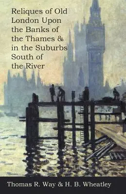 A Temze partján és a folyótól délre fekvő külvárosokban fekvő régi London reliquiumai - Reliques of Old London Upon the Banks of the Thames & in the Suburbs South of the River