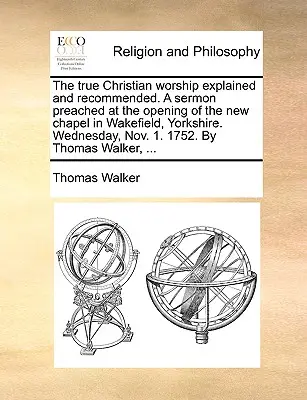 Az igazi keresztény istentisztelet magyarázata és ajánlása. prédikáció, melyet a yorkshire-i Wakefield új kápolnájának megnyitóján mondott. Szerda, november 1. 1 - The True Christian Worship Explained and Recommended. a Sermon Preached at the Opening of the New Chapel in Wakefield, Yorkshire. Wednesday, Nov. 1. 1