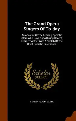 The Grand Opera Singers Of To-day: An Account Of The Leading Operatic Stars Who Have Sung During Recent Years In Recent Years, Together With A Sketch Of The Chief Ope - The Grand Opera Singers Of To-day: An Account Of The Leading Operatic Stars Who Have Sung During Recent Years, Together With A Sketch Of The Chief Ope