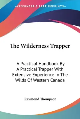 A vadonban élő csapdász: Gyakorlati kézikönyv egy gyakorlatias, Nyugat-Kanada vadonjaiban nagy tapasztalattal rendelkező csapdász tollából. - The Wilderness Trapper: A Practical Handbook By A Practical Trapper With Extensive Experience In The Wilds Of Western Canada