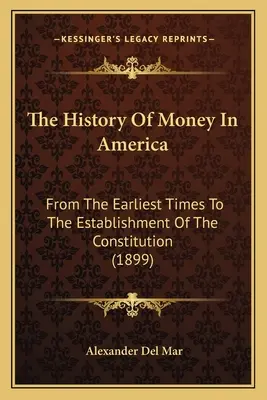 A pénz története Amerikában: A legkorábbi időktől az alkotmány megalkotásáig (1899) - The History Of Money In America: From The Earliest Times To The Establishment Of The Constitution (1899)