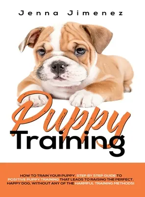 Kölyökkutyakiképzés: A Step By Step Guide to Positive Puppy Training That Leads to Raising the Perfect, Happy Dog, Without Any of the Harmf - Puppy Training: A Step By Step Guide to Positive Puppy Training That Leads to Raising the Perfect, Happy Dog, Without Any of the Harmf