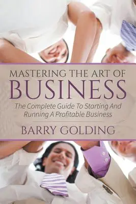 Az üzleti élet művészetének elsajátítása: A nyereséges vállalkozás indításának és működtetésének teljes útmutatója - Mastering The Art Of Business: The Complete Guide To Starting And Running A Profitable Business