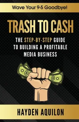 Trash To Cash: A nyereséges médiaüzlet felépítésének lépésről lépésre haladó útmutatója - Trash To Cash: The Step-By-Step Guide to Building a Profitable Media Business