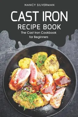 Öntöttvas receptkönyv: Az öntöttvas szakácskönyv kezdőknek - Cast Iron Recipe Book: The Cast Iron Cookbook for Beginners