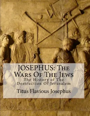 Josephus: Josephus írásai: Josephus: A zsidók háborúi: Vagy Jeruzsálem pusztulásának története - Josephus: The Wars of the Jews: Or the History of the Destruction of Jerusalem