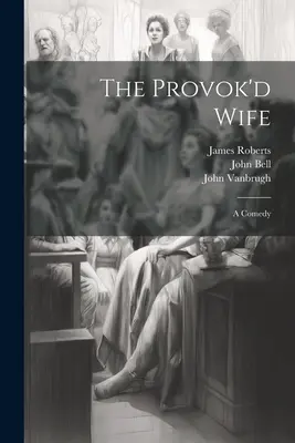 The Provok'd Wife: A Comedy (A provokált feleség). - The Provok'd Wife: A Comedy