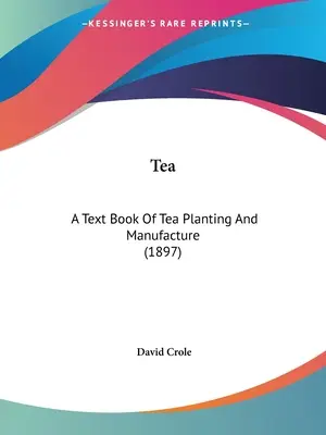 Tea: A Tea Planting and Manufacture (1897) - Tea: A Text Book Of Tea Planting And Manufacture (1897)