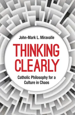 Világosan gondolkodni: Katolikus filozófia a káoszban lévő kultúrában - Thinking Clearly: Catholic Philosophy for a Culture in Chaos