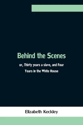 A színfalak mögött; avagy harminc év rabszolga és négy év a Fehér Házban - Behind the Scenes; or, Thirty years a slave, and Four Years in the White House