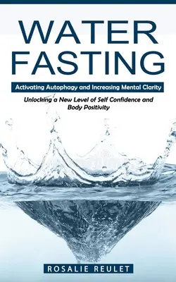 Víziböjt: Az autofágia aktiválása és a mentális tisztánlátás növelése (Az önbizalom és a testpozitivitás új szintjének felszabadítása) - Water Fasting: Activating Autophagy and Increasing Mental Clarity (Unlocking a New Level of Self Confidence and Body Positivity)