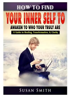 Hogyan találd meg a belső énedet, hogy felébredj arra, aki valójában vagy Egy útmutató a gyógyuláshoz, átalakuláshoz és tisztánlátáshoz - How to Find Your Inner Self to Awaken to Who Your Truly Are A Guide to Healing, Transformation, & Clarity