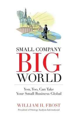 Small Company. Nagy világ.: Ön is világméretűvé teheti kisvállalkozását. - Small Company. Big World.: You, Too, Can Take Your Small Business Global