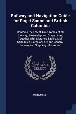 Puget Sound és Brit Columbia vasúti és hajózási kalauza: Tartalmazza az összes vasút, gőzhajó és postakocsi vonal legfrissebb menetrendjét, valamint - Railway and Navigation Guide for Puget Sound and British Columbia: Contains the Latest Time Tables of all Railway, Steamship and Stage Lines, Together