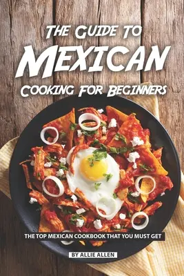 A mexikói konyha útmutatója kezdőknek: A legjobb mexikói szakácskönyv, amit feltétlenül be kell szereznie - The Guide to Mexican Cooking for Beginners: The Top Mexican Cookbook That You Must Get