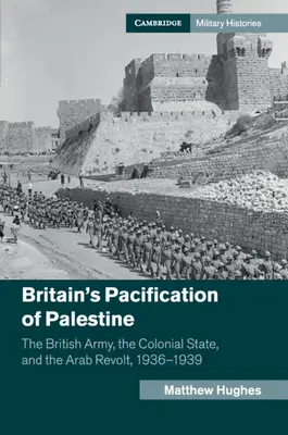 Nagy-Britannia Palesztina megbékítése: A brit hadsereg, a gyarmati állam és az arab felkelés, 1936-1939 - Britain's Pacification of Palestine: The British Army, the Colonial State, and the Arab Revolt, 1936-1939