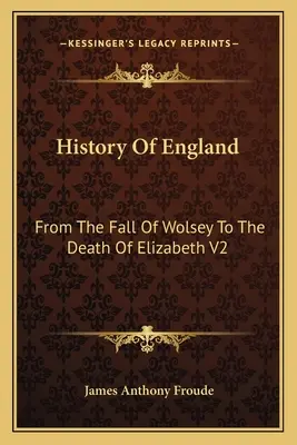 History Of England: Wolsey bukásától Erzsébet haláláig V2: Erzsébet uralkodása - History Of England: From The Fall Of Wolsey To The Death Of Elizabeth V2: Reign Of Elizabeth