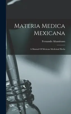 Materia Medica Mexicana: A Manual Of Mexican Medicina Medicina: A Manual Of Mexican Medicinal Herbs - Materia Medica Mexicana: A Manual Of Mexican Medicinal Herbs