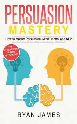 Persuasion: Mester - Hogyan sajátítsuk el a meggyőzést, az agykontrollt és az NLP-t (Persuasion Series) (2. kötet) - Persuasion: Mastery- How to Master Persuasion, Mind Control and NLP (Persuasion Series) (Volume 2)