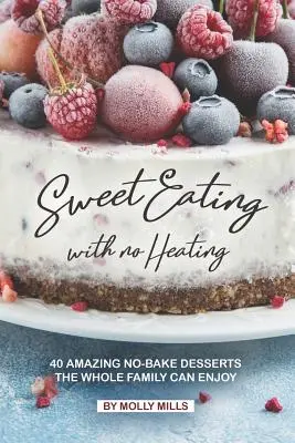 Édes evés melegítés nélkül: 40 csodálatos sütés nélküli desszert, amit az egész család élvezhet - Sweet Eating with No Heating: 40 Amazing No-Bake Desserts the Whole Family Can Enjoy
