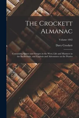 The Crockett Almanac: Tartalmazza a Nyugaton történt kalandokat és kalandokat; Élet és modor a hátsó erdőkben, és kalandok és kalandok a Práriban. - The Crockett Almanac: Containing Sprees and Scrapes in the West; Life and Manners in the Backwoods, and Exploits and Adventures on the Prari