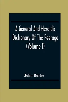 A Brit Birodalom Peerage és Baronetage általános és heraldikai szótára (I. kötet) - A General And Heraldic Dictionary Of The Peerage And Baronetage Of The British Empire (Volume I)