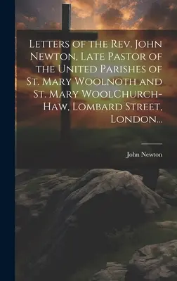 John Newton tiszteletes úr levelei, a londoni Lombard Street-i Szent Mária Woolnoth és Szent Mária WoolChurch-Haw egyesült plébániák néhai lelkipásztora... - Letters of the Rev. John Newton, Late Pastor of the United Parishes of St. Mary Woolnoth and St. Mary WoolChurch-Haw, Lombard Street, London...