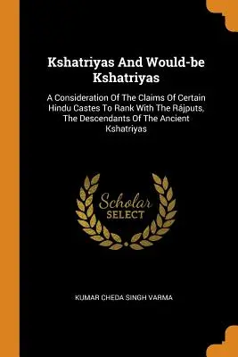 Kshatriyák és leendő kshatriyák: Az egyes hindu kasztok igényeinek vizsgálata arra, hogy a rjputok, az ősi khriaták leszármazottai közé sorolhatók legyenek. - Kshatriyas And Would-be Kshatriyas: A Consideration Of The Claims Of Certain Hindu Castes To Rank With The Rjputs, The Descendants Of The Ancient Ksh