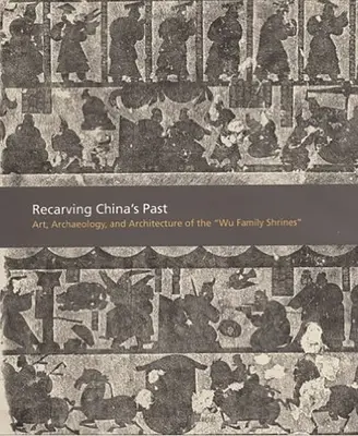 Kína múltjának újrafaragása: A Wu család szentélyeinek művészete, régészete és építészete - Recarving China's Past: Art, Archaeology and Architecture of the Wu Family Shrines