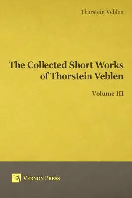 Thorstein Veblen összegyűjtött rövid művei - III. kötet - Collected Short Works of Thorstein Veblen - Volume III