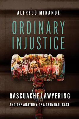 Hétköznapi igazságtalanság: Rascuache Lawyering és a büntetőügy anatómiája - Ordinary Injustice: Rascuache Lawyering and the Anatomy of a Criminal Case