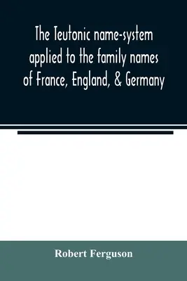 A teutonikus névrendszer a francia, angol és német családnevekre alkalmazva - The Teutonic name-system applied to the family names of France, England, & Germany