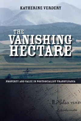 Az eltűnő hektár: Tulajdon és érték a posztszocialista Erdélyben - The Vanishing Hectare: Property and Value in Postsocialist Transylvania