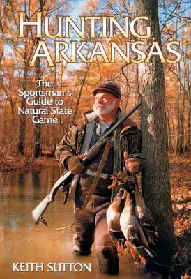 Vadászat Arkansasban: A sportoló kalauza a természetes állami vadakhoz - Hunting Arkansas: The Sportsman's Guide to Natural State Game