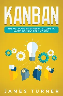 Kanban: A végső középhaladó útmutató a Kanban lépésről lépésre történő megtanulásához - Kanban: The Ultimate Intermediate Guide to Learn Kanban Step by Step