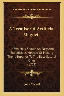 A Treatise Of Artificial Magnets: Amelyben a legjobb természetes mágneseknél is jobb, egyszerű és gyorsabb elkészítési módot mutatunk be. - A Treatise Of Artificial Magnets: In Which Is Shown An Easy And Expeditious Method Of Making Them, Superior To The Best Natural Ones