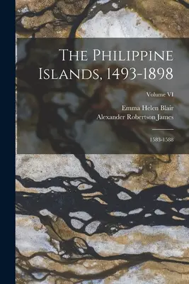 A Fülöp-szigetek, 1493-1898: 1583-1588; VI. kötet - The Philippine Islands, 1493-1898: 1583-1588; Volume VI