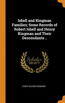 Isbell és Kingman családok; Robert Isbell és Henry Kingman és leszármazottaik néhány feljegyzése ... - Isbell and Kingman Families; Some Records of Robert Isbell and Henry Kingman and Their Descendants ..