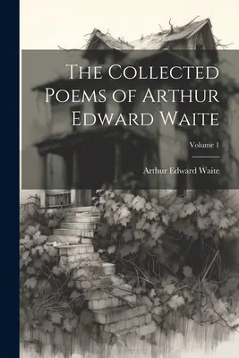 Arthur Edward Waite összegyűjtött versei; 1. kötet - The Collected Poems of Arthur Edward Waite; Volume 1