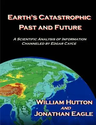 A Föld katasztrofális múltja és jövője: Edgar Cayce által közvetített információk tudományos elemzése - Earth's Catastrophic Past and Future: A Scientific Analysis of Information Channeled by Edgar Cayce