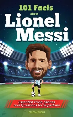 101 tény Lionel Messiről - alapvető kvízek, történetek és kérdések szuperrajongóknak - 101 Facts About Lionel Messi - Essential Trivia, Stories, and Questions for Super Fans