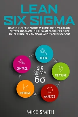 Lean Six Sigma: Hogyan NÖVELJÜK A PROFITOT a variabilitás, a hibák és a pazarlás megszüntetésével. A végső kezdő útmutató a Lean megtanulásához - Lean Six Sigma: How To INCREASE PROFITS by Eliminating Variability, Defects and Waste. The Ultimate Beginner's GUIDE to LEARNING Lean