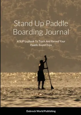 Stand Up Paddle Boarding napló: Egy SUP napló, melyben nyomon követheted és feljegyezheted az evezősdeszkás utazásaidat - Stand Up Paddle Boarding Journal: A SUP Logbook To Track And Record Your Paddle Board Trips