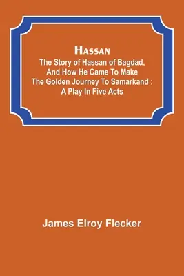 Hasszán: a bagdadi Hasszán története, és hogyan jutott el az arany útra Szamarkandba: színdarab öt felvonásban - Hassan: the story of Hassan of Bagdad, and how he came to make the golden journey to Samarkand: a play in five acts