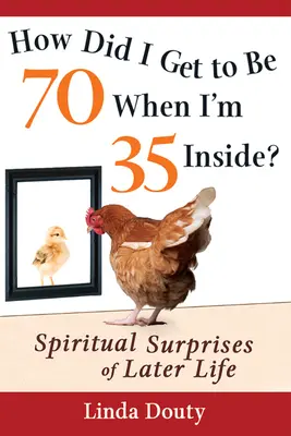 Hogyan lettem 70 éves, amikor belül 35 vagyok? A későbbi élet lelki meglepetései - How Did I Get to Be 70 When I'm 35 Inside?: Spiritual Surprises of Later Life