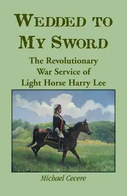 Kardomhoz ragaszkodva: Harry Lee könnyűlovas forradalmi háborús szolgálata - Wedded to My Sword: The Revolutionary War Service of Light Horse Harry Lee