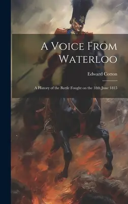 Egy hang Waterloo-ból: Az 1815. június 18-án vívott csata története - A Voice From Waterloo: A History of the Battle Fought on the 18th June 1815