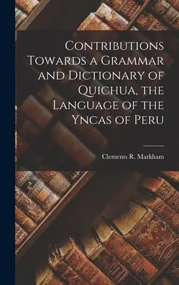 Hozzájárulások a perui yncasok nyelvének, a quichua nyelvének nyelvtana és szótára felé - Contributions Towards a Grammar and Dictionary of Quichua, the Language of the Yncas of Peru