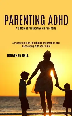 Szülői Adhd: A Different Perspective on Parenting (A Practical Guide to Building Cooperation and Connecting With Your Child) (Gyakorlati útmutató az együttműködés kialakításához és a gyermekével való kapcsolatteremtéshez) - Parenting Adhd: A Different Perspective on Parenting (A Practical Guide to Building Cooperation and Connecting With Your Child)