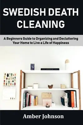 A svédek haláltakarítása: Kezdők útmutatója az otthonod rendbetételéhez és lomtalanításához, hogy boldog életet élhess - Swedish Death Cleaning: A Beginners Guide to Organizing and Decluttering Your Home to Live a Life of Happiness